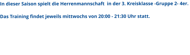 In dieser Saison spielt die Herrenmannschaft  in der 3. Kreisklasse -Gruppe 2- 4er.   Das Training findet jeweils mittwochs von 20:00 - 21:30 Uhr statt.